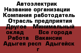 Автоэлектрик › Название организации ­ Компания-работодатель › Отрасль предприятия ­ Другое › Минимальный оклад ­ 1 - Все города Работа » Вакансии   . Адыгея респ.,Адыгейск г.